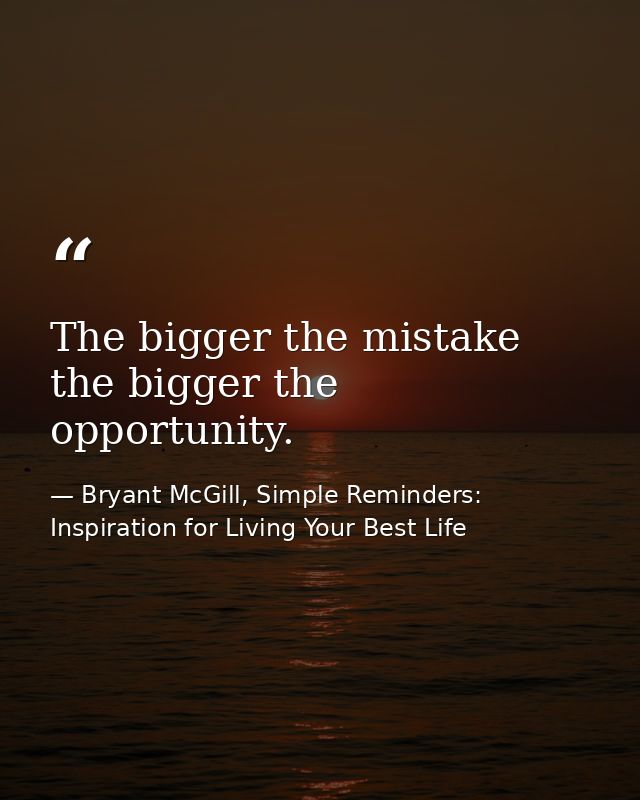 The bigger the mistake the bigger the opportunity. — Bryant McGill, Simple Reminders: Inspiration for Living Your Best Life