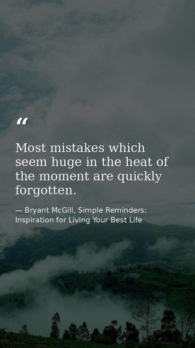 Most mistakes which seem huge in the heat of the moment are quickly forgotten. — Bryant McGill, Simple Reminders: Inspiration for Living Your Best Life