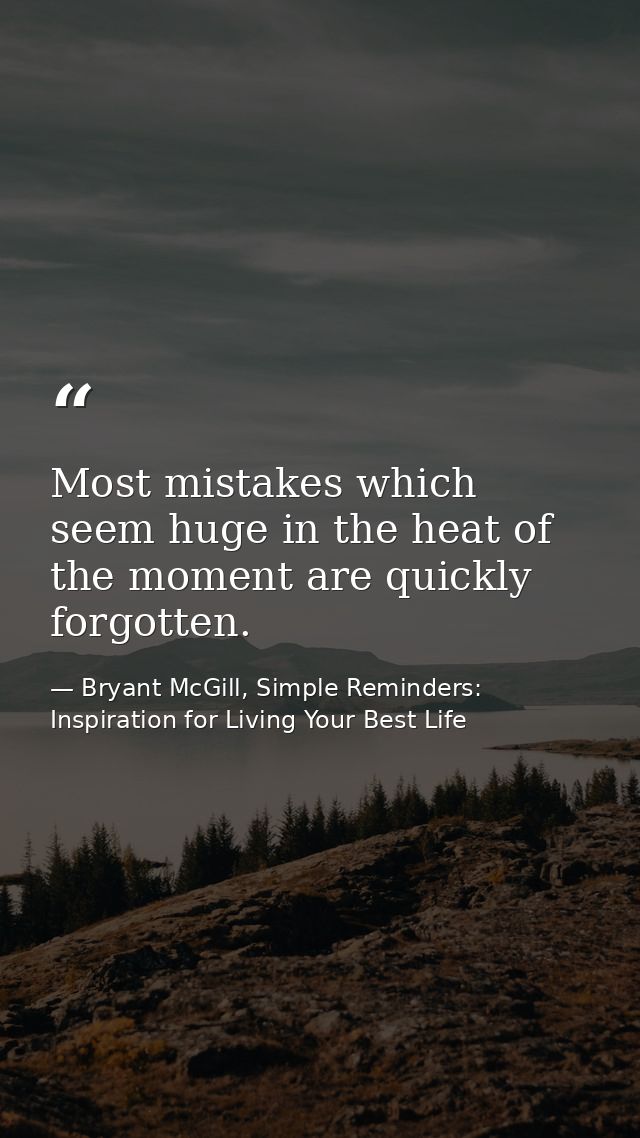 Most mistakes which seem huge in the heat of the moment are quickly forgotten. — Bryant McGill, Simple Reminders: Inspiration for Living Your Best Life