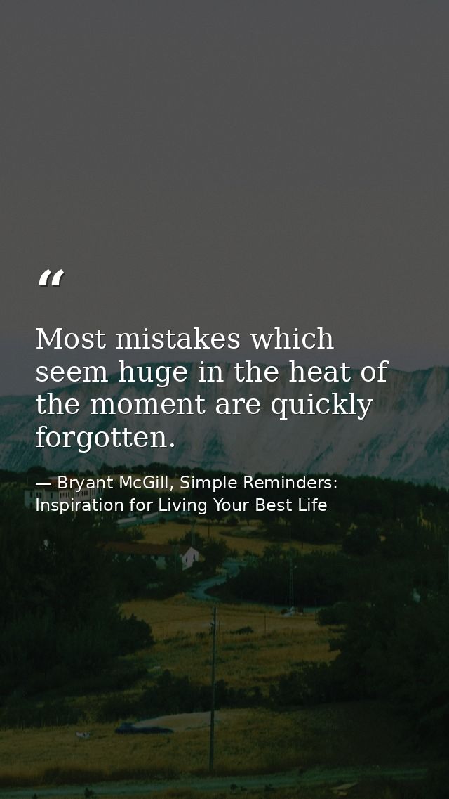 Most mistakes which seem huge in the heat of the moment are quickly forgotten. — Bryant McGill, Simple Reminders: Inspiration for Living Your Best Life