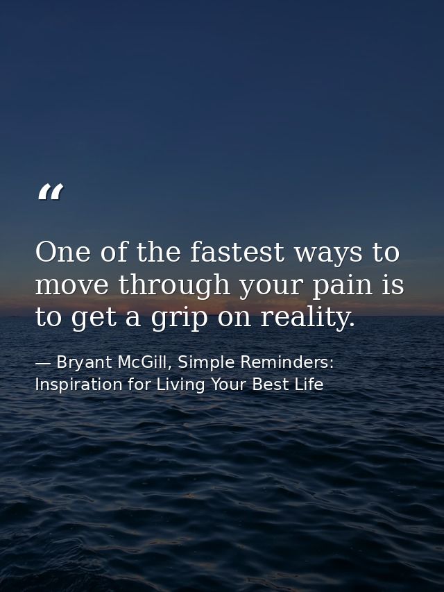 One of the fastest ways to move through your pain is to get a grip on reality. — Bryant McGill, Simple Reminders: Inspiration for Living Your Best Life