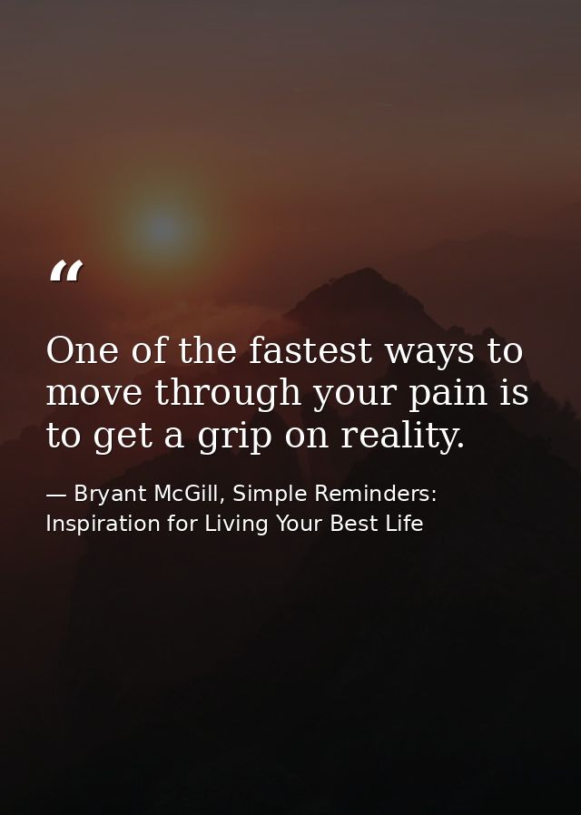 One of the fastest ways to move through your pain is to get a grip on reality. — Bryant McGill, Simple Reminders: Inspiration for Living Your Best Life