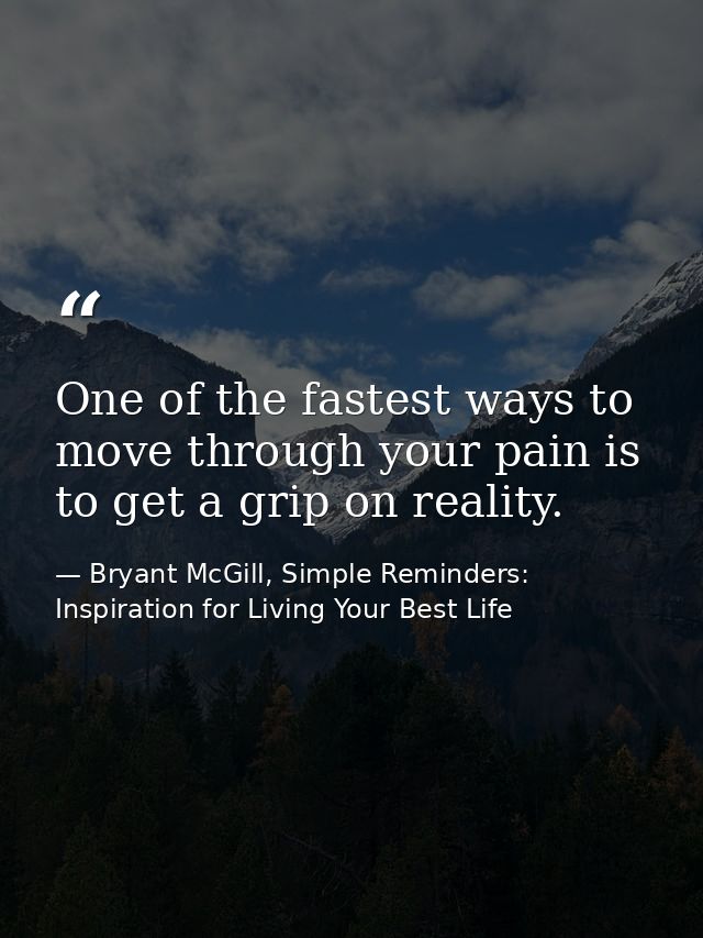 One of the fastest ways to move through your pain is to get a grip on reality. — Bryant McGill, Simple Reminders: Inspiration for Living Your Best Life