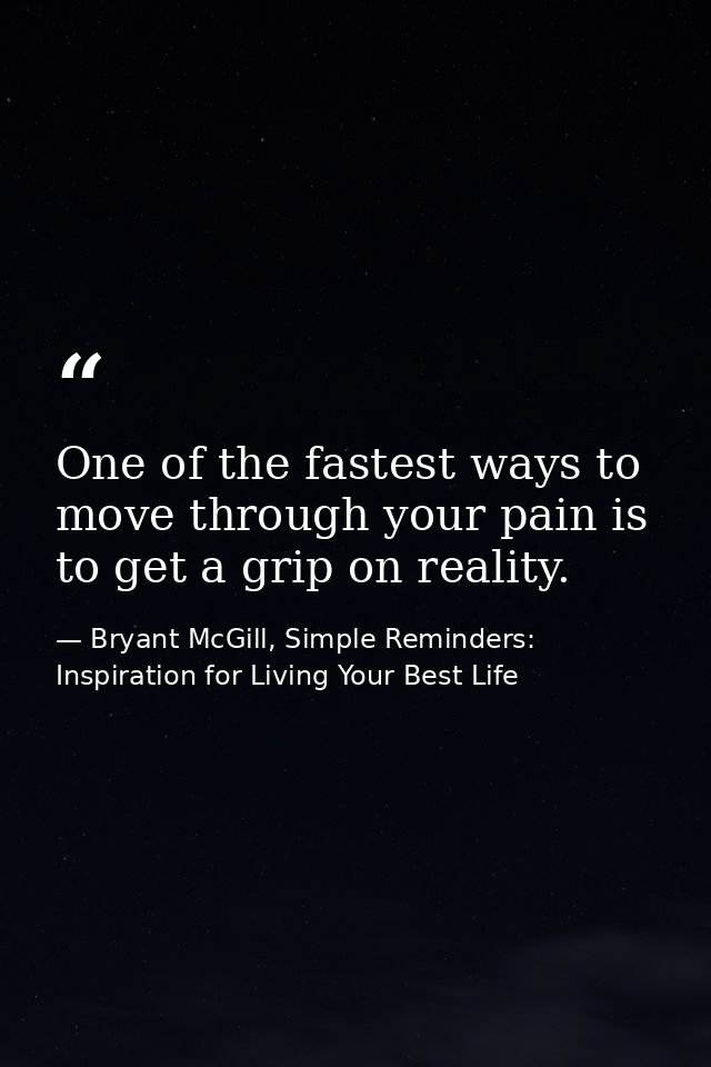 One of the fastest ways to move through your pain is to get a grip on reality. — Bryant McGill, Simple Reminders: Inspiration for Living Your Best Life
