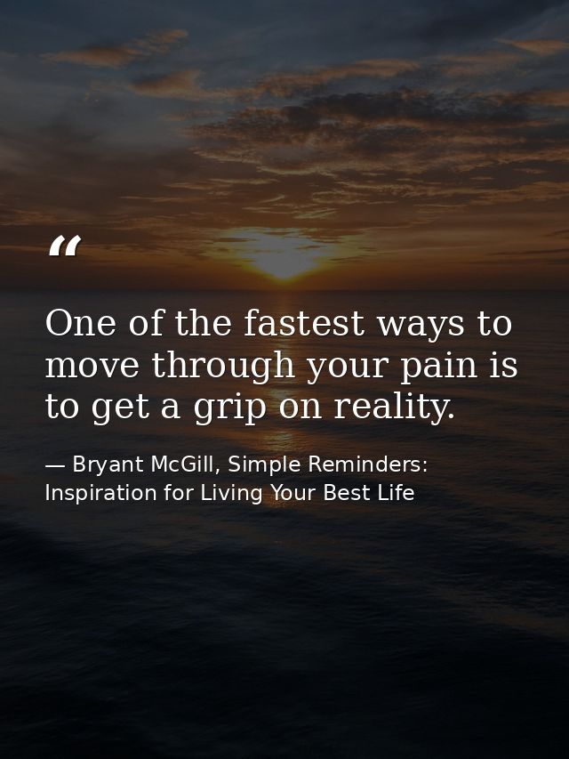 One of the fastest ways to move through your pain is to get a grip on reality. — Bryant McGill, Simple Reminders: Inspiration for Living Your Best Life