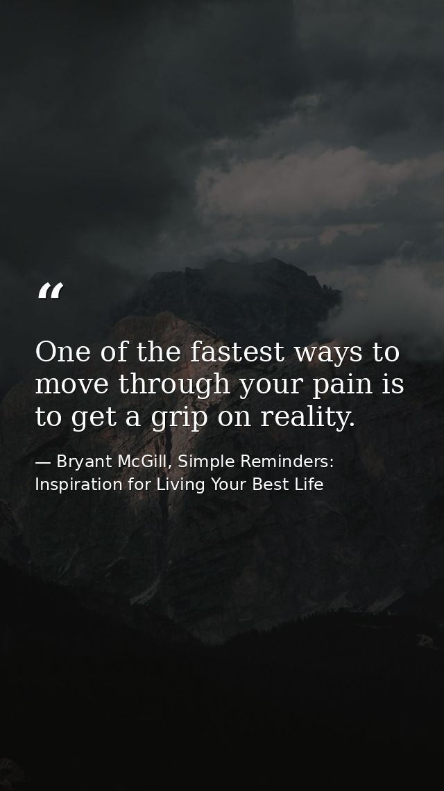 One of the fastest ways to move through your pain is to get a grip on reality. — Bryant McGill, Simple Reminders: Inspiration for Living Your Best Life