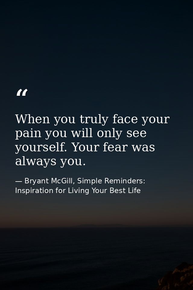When you truly face your pain you will only see yourself. Your fear was always you. — Bryant McGill, Simple Reminders: Inspiration for Living Your Best Life