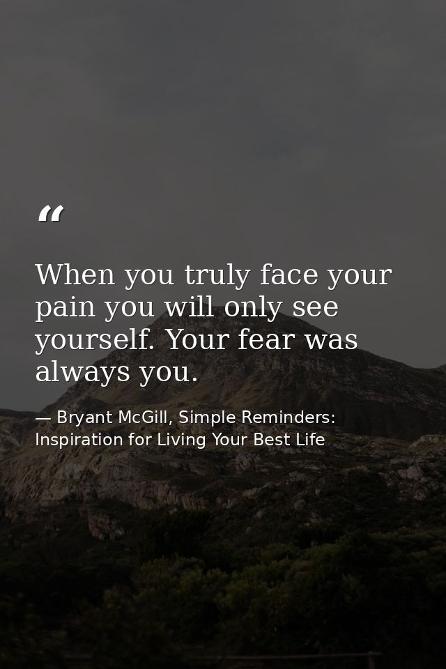 When you truly face your pain you will only see yourself. Your fear was always you. — Bryant McGill, Simple Reminders: Inspiration for Living Your Best Life