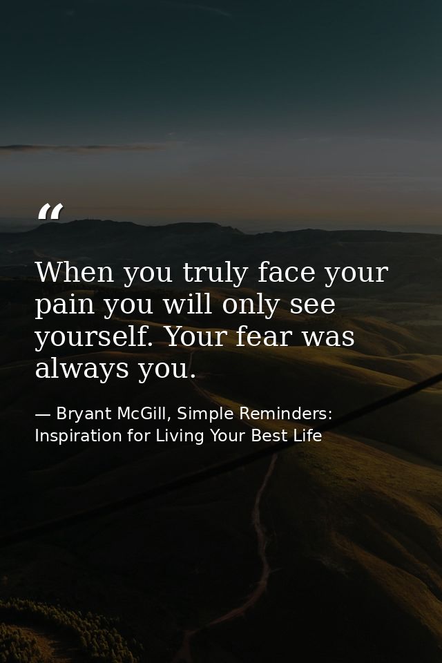 When you truly face your pain you will only see yourself. Your fear was always you. — Bryant McGill, Simple Reminders: Inspiration for Living Your Best Life