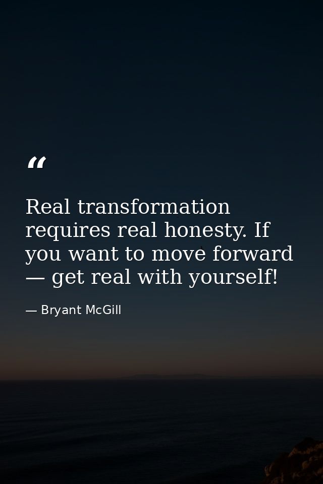 Real transformation requires real honesty. If you want to move forward — get real with yourself! — Bryant McGill