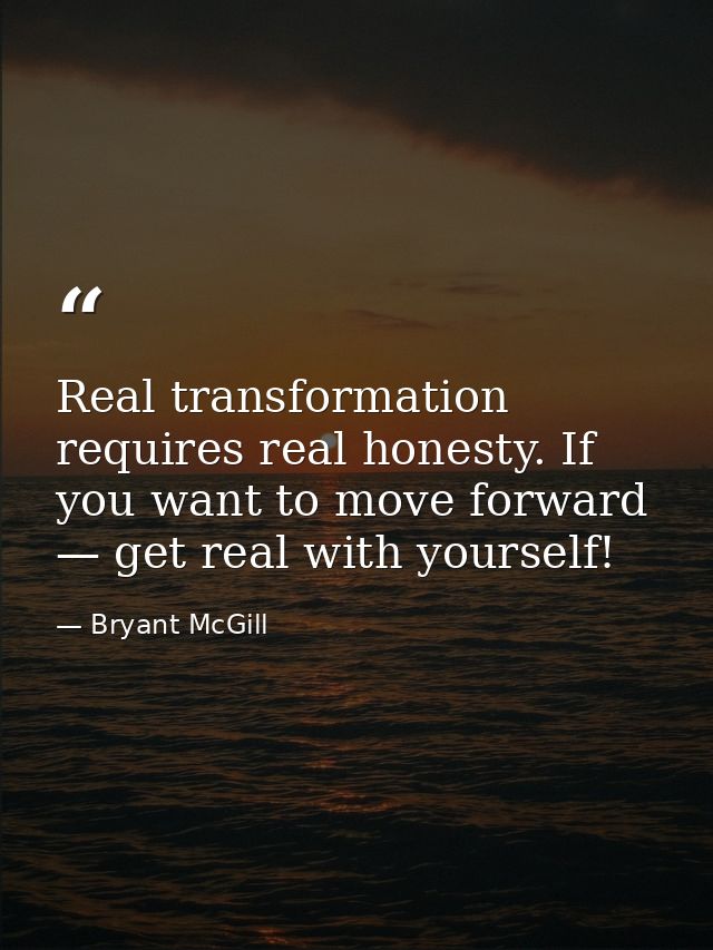 Real transformation requires real honesty. If you want to move forward — get real with yourself! — Bryant McGill