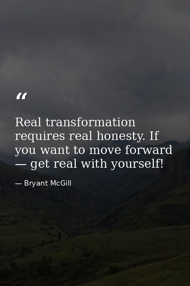 Real transformation requires real honesty. If you want to move forward — get real with yourself! — Bryant McGill