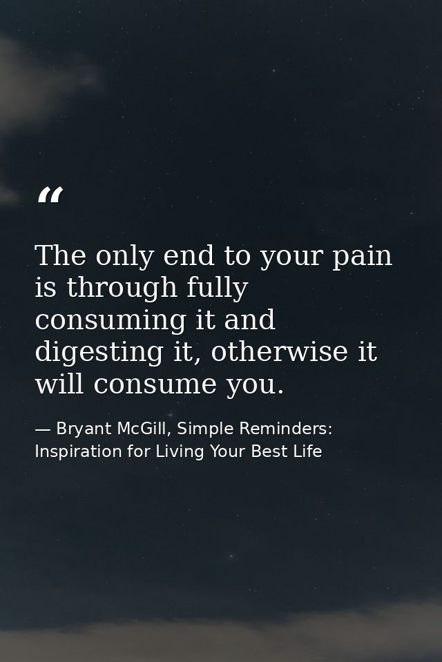 The only end to your pain is through fully consuming it and digesting it, otherwise it will consume you. — Bryant McGill, Simple Reminders: Inspiration for Living Your Best Life
