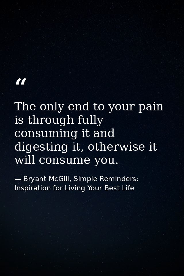 The only end to your pain is through fully consuming it and digesting it, otherwise it will consume you. — Bryant McGill, Simple Reminders: Inspiration for Living Your Best Life