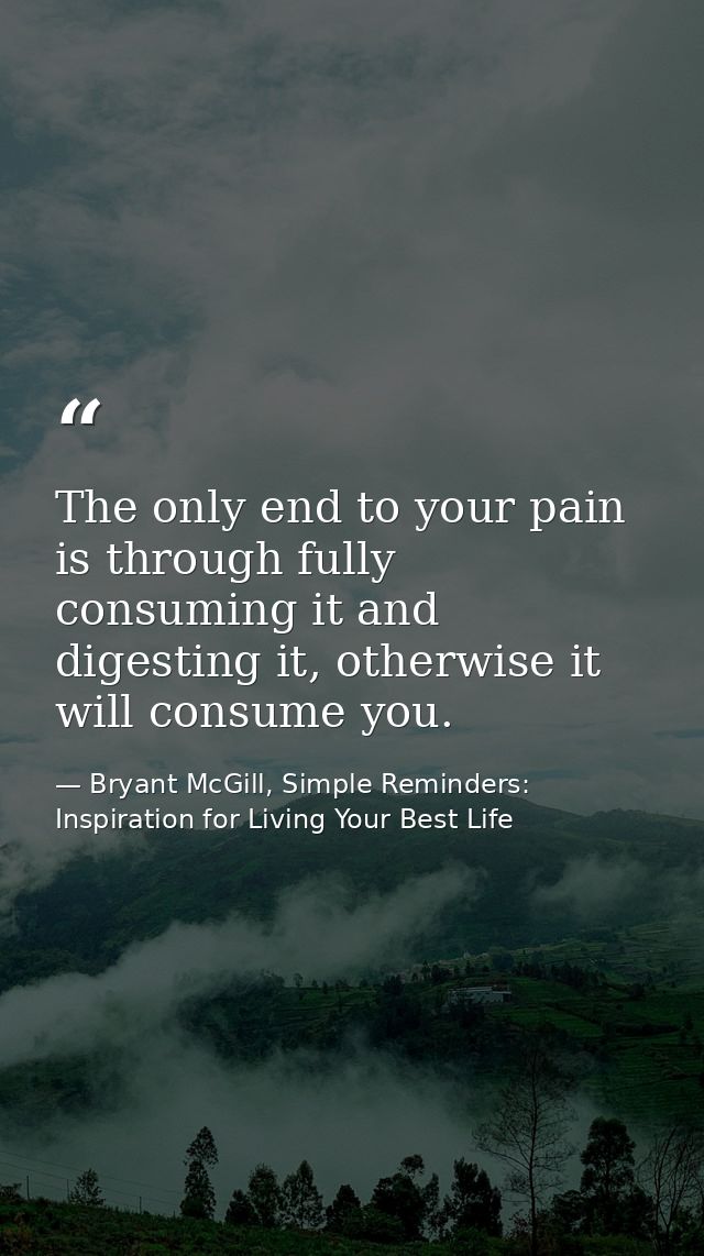 The only end to your pain is through fully consuming it and digesting it, otherwise it will consume you. — Bryant McGill, Simple Reminders: Inspiration for Living Your Best Life