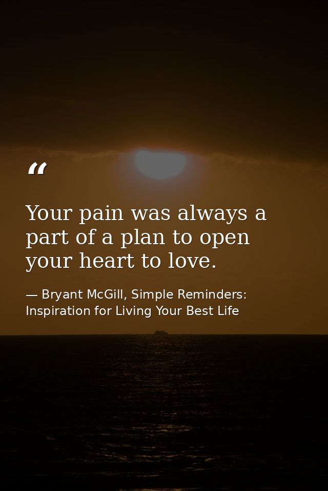 Your pain was always a part of a plan to open your heart to love. — Bryant McGill, Simple Reminders: Inspiration for Living Your Best Life