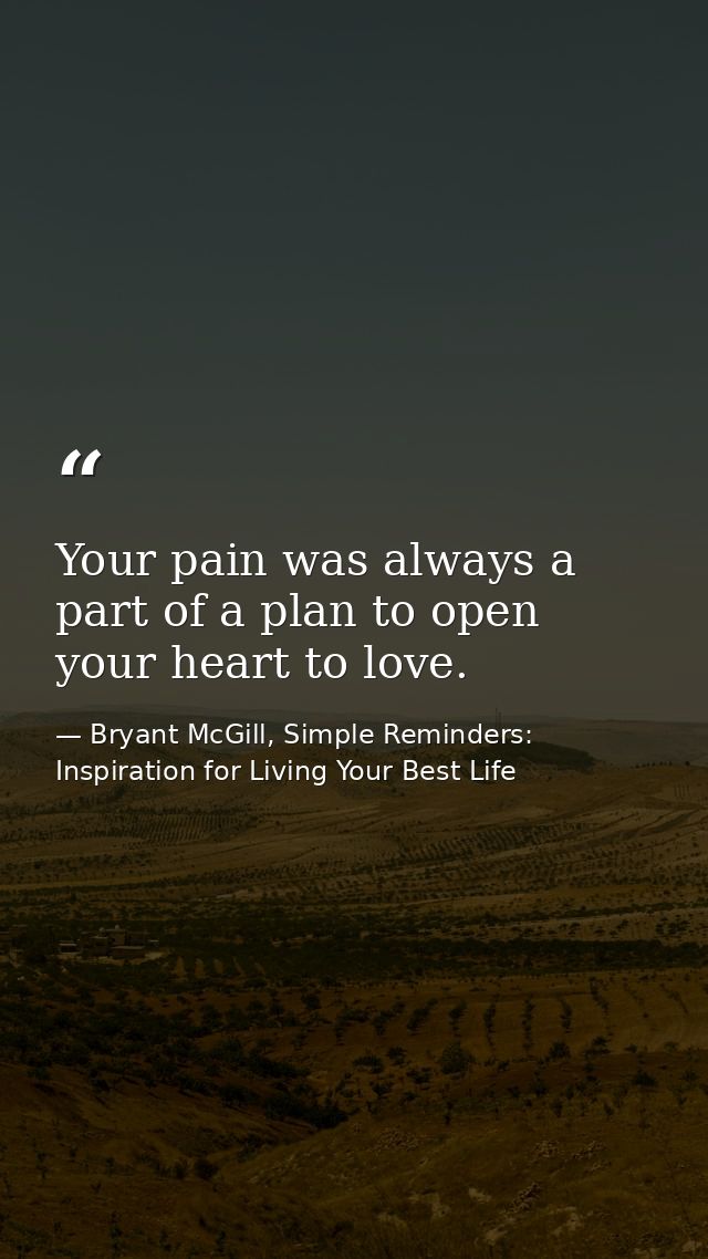 Your pain was always a part of a plan to open your heart to love. — Bryant McGill, Simple Reminders: Inspiration for Living Your Best Life