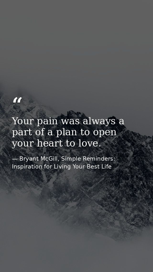 Your pain was always a part of a plan to open your heart to love. — Bryant McGill, Simple Reminders: Inspiration for Living Your Best Life