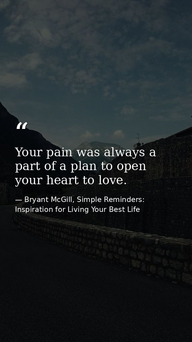 Your pain was always a part of a plan to open your heart to love. — Bryant McGill, Simple Reminders: Inspiration for Living Your Best Life