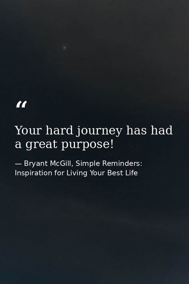 Your hard journey has had a great purpose! — Bryant McGill, Simple Reminders: Inspiration for Living Your Best Life