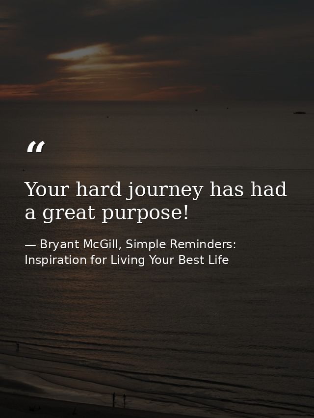 Your hard journey has had a great purpose! — Bryant McGill, Simple Reminders: Inspiration for Living Your Best Life