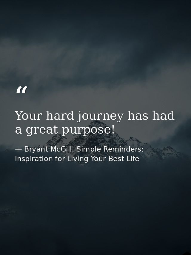 Your hard journey has had a great purpose! — Bryant McGill, Simple Reminders: Inspiration for Living Your Best Life