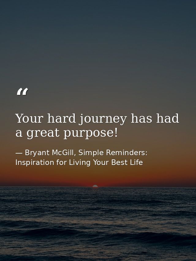 Your hard journey has had a great purpose! — Bryant McGill, Simple Reminders: Inspiration for Living Your Best Life