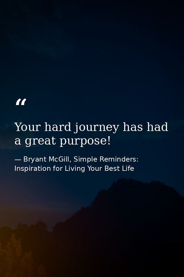 Your hard journey has had a great purpose! — Bryant McGill, Simple Reminders: Inspiration for Living Your Best Life