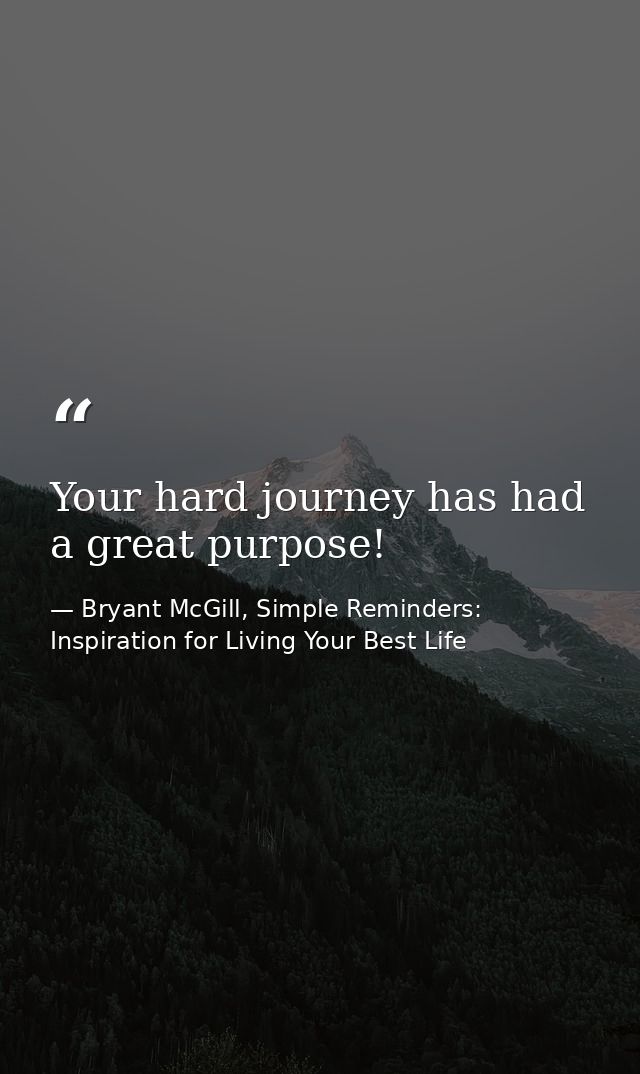 Your hard journey has had a great purpose! — Bryant McGill, Simple Reminders: Inspiration for Living Your Best Life