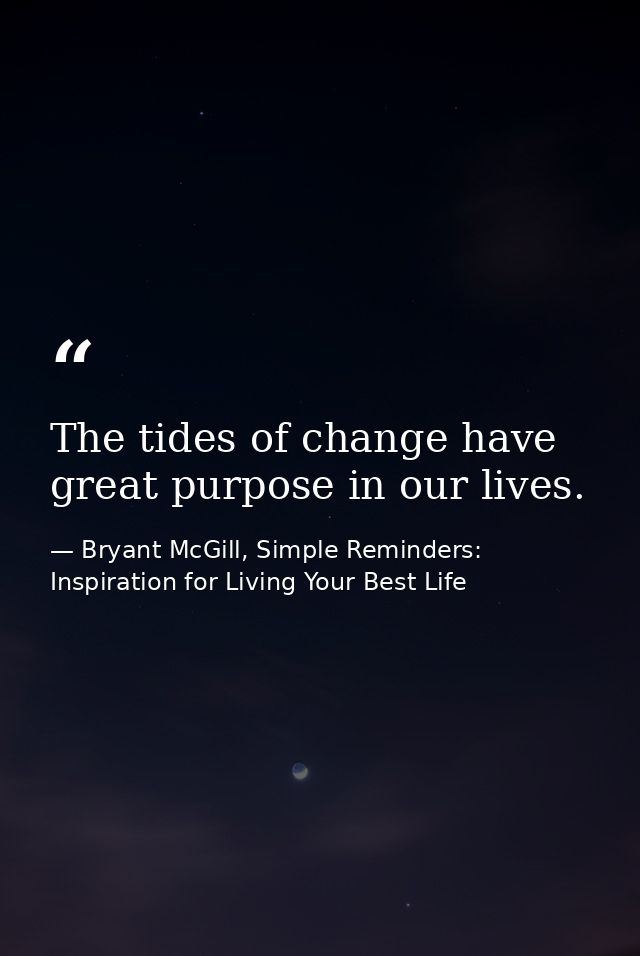 The tides of change have great purpose in our lives. — Bryant McGill, Simple Reminders: Inspiration for Living Your Best Life