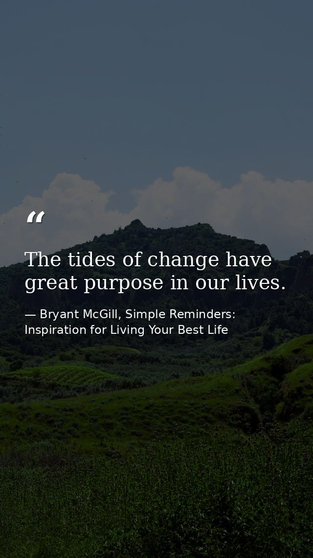 The tides of change have great purpose in our lives. — Bryant McGill, Simple Reminders: Inspiration for Living Your Best Life