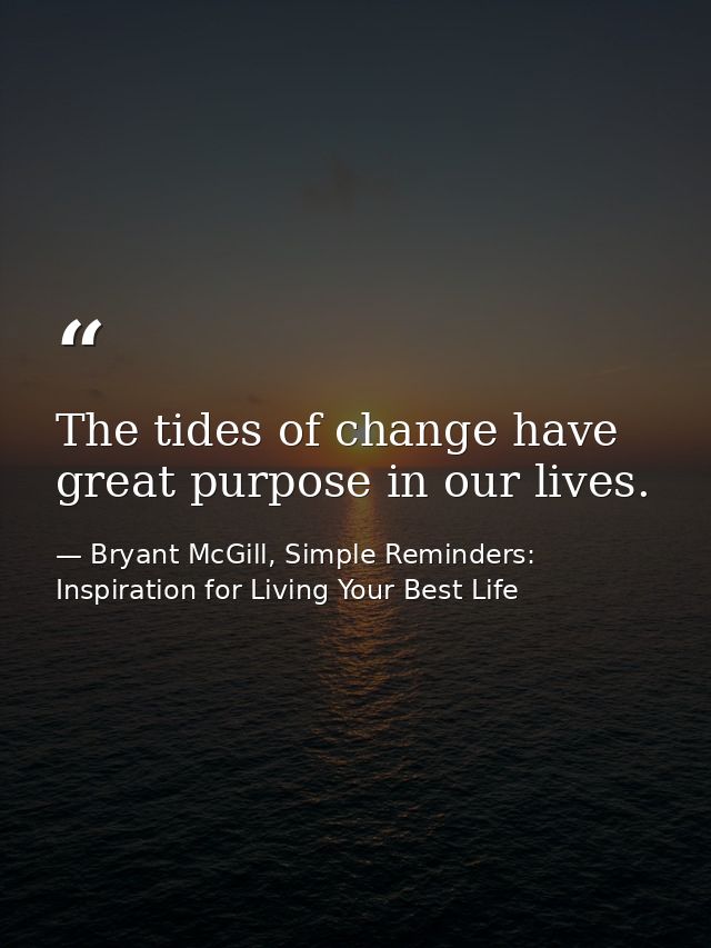 The tides of change have great purpose in our lives. — Bryant McGill, Simple Reminders: Inspiration for Living Your Best Life