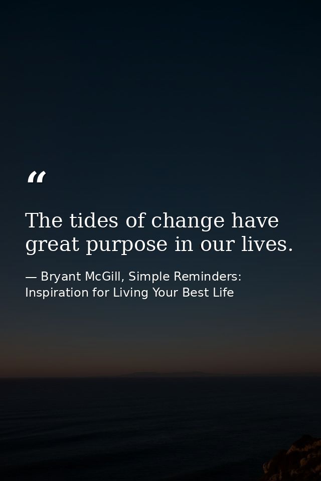 The tides of change have great purpose in our lives. — Bryant McGill, Simple Reminders: Inspiration for Living Your Best Life