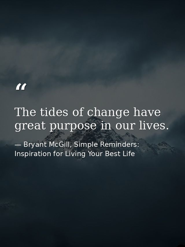 The tides of change have great purpose in our lives. — Bryant McGill, Simple Reminders: Inspiration for Living Your Best Life