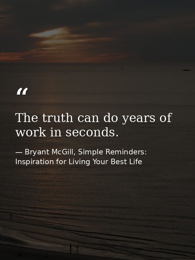 The truth can do years of work in seconds. — Bryant McGill, Simple Reminders: Inspiration for Living Your Best Life