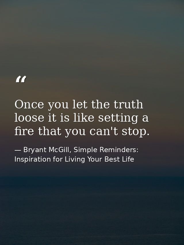 Once you let the truth loose it is like setting a fire that you can't stop. — Bryant McGill, Simple Reminders: Inspiration for Living Your Best Life