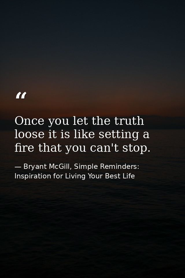 Once you let the truth loose it is like setting a fire that you can't stop. — Bryant McGill, Simple Reminders: Inspiration for Living Your Best Life