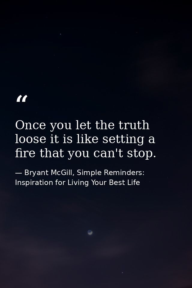 Once you let the truth loose it is like setting a fire that you can't stop. — Bryant McGill, Simple Reminders: Inspiration for Living Your Best Life