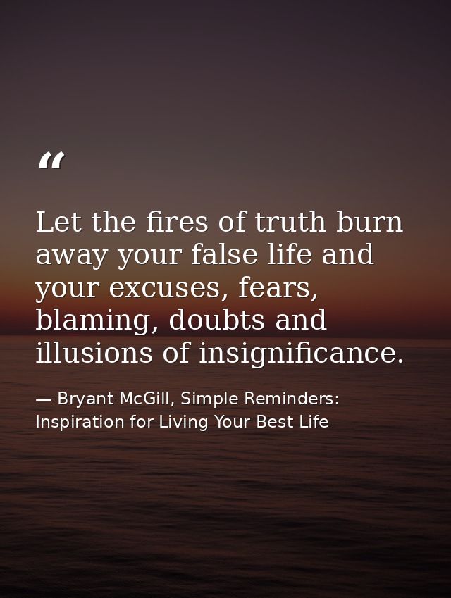 Let the fires of truth burn away your false life and your excuses, fears, blaming, doubts and illusions of insignificanc — Bryant McGill, Simple Reminders: Inspiration for Living Your Best Life