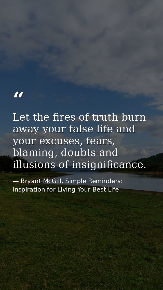 Let the fires of truth burn away your false life and your excuses, fears, blaming, doubts and illusions of insignificanc — Bryant McGill, Simple Reminders: Inspiration for Living Your Best Life