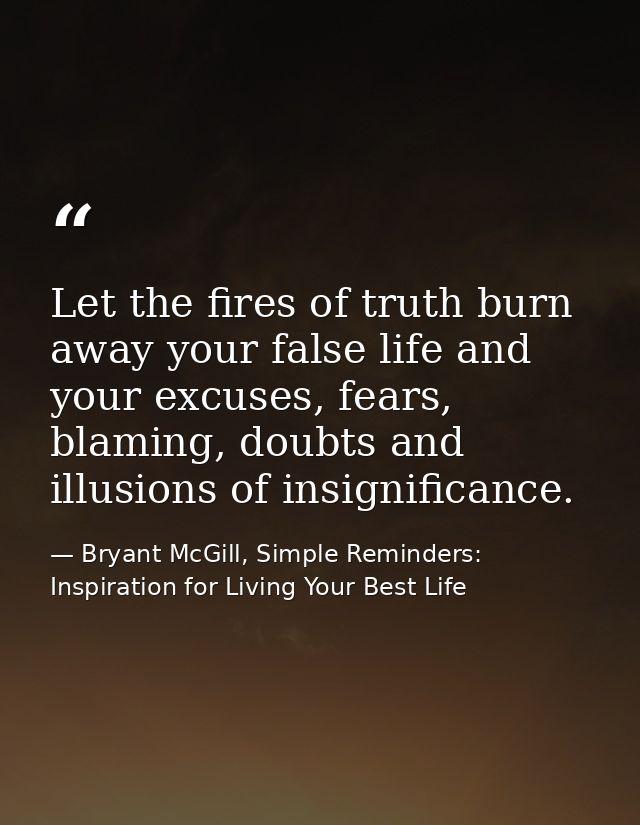 Let the fires of truth burn away your false life and your excuses, fears, blaming, doubts and illusions of insignificanc — Bryant McGill, Simple Reminders: Inspiration for Living Your Best Life