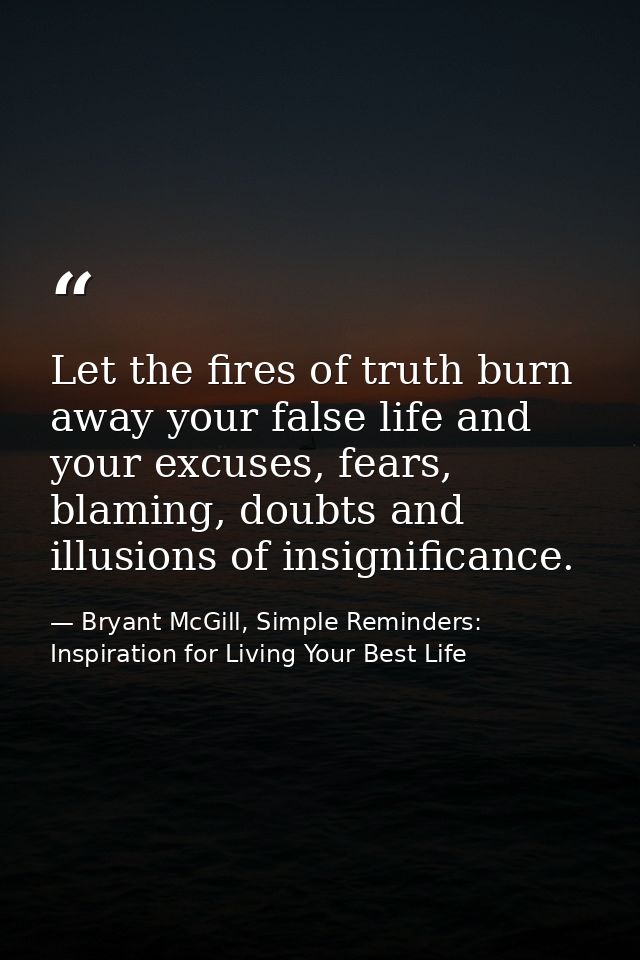 Let the fires of truth burn away your false life and your excuses, fears, blaming, doubts and illusions of insignificanc — Bryant McGill, Simple Reminders: Inspiration for Living Your Best Life