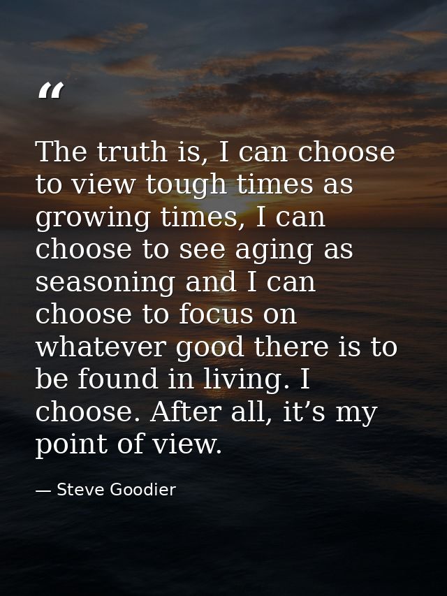 The truth is, I can choose to view tough times as growing times, I can choose to see aging as seasoning and I can choose — Steve Goodier