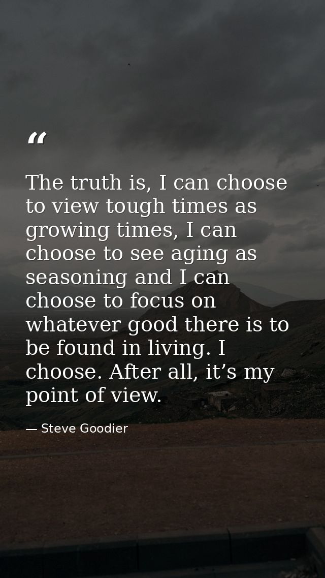 The truth is, I can choose to view tough times as growing times, I can choose to see aging as seasoning and I can choose — Steve Goodier