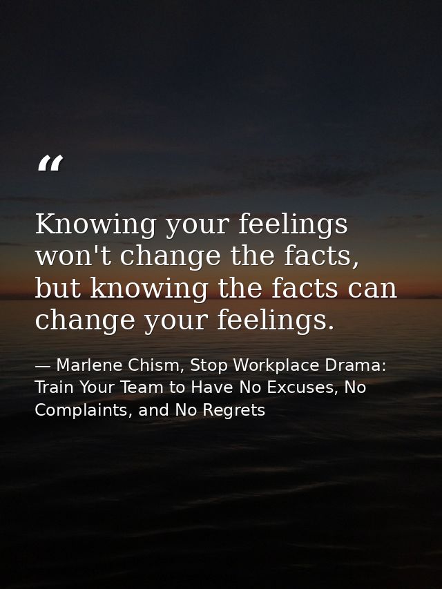 Knowing your feelings won't change the facts, but knowing the facts can change your feelings. — Marlene Chism, Stop Workplace Drama: Train Your Team to Have No Excuses, No Complaints, and No Regrets