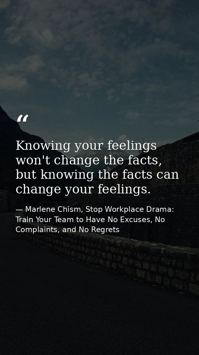 Knowing your feelings won't change the facts, but knowing the facts can change your feelings. — Marlene Chism, Stop Workplace Drama: Train Your Team to Have No Excuses, No Complaints, and No Regrets