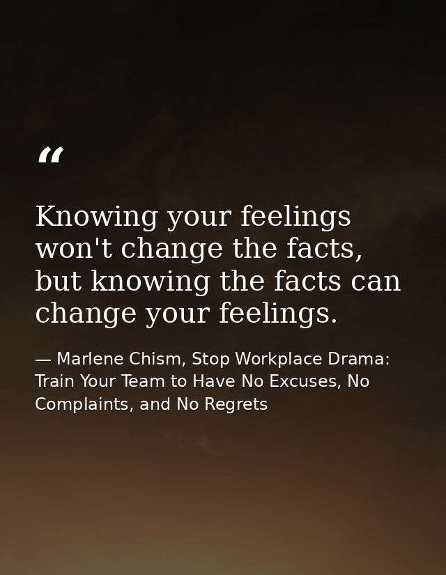 Knowing your feelings won't change the facts, but knowing the facts can change your feelings. — Marlene Chism, Stop Workplace Drama: Train Your Team to Have No Excuses, No Complaints, and No Regrets