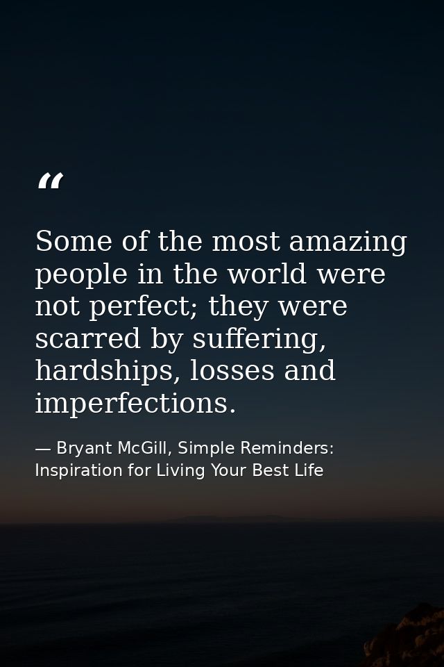 Some of the most amazing people in the world were not perfect; they were scarred by suffering, hardships, losses and imp — Bryant McGill, Simple Reminders: Inspiration for Living Your Best Life
