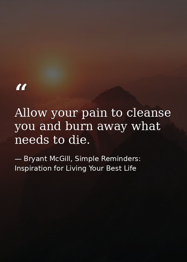 Allow your pain to cleanse you and burn away what needs to die. — Bryant McGill, Simple Reminders: Inspiration for Living Your Best Life