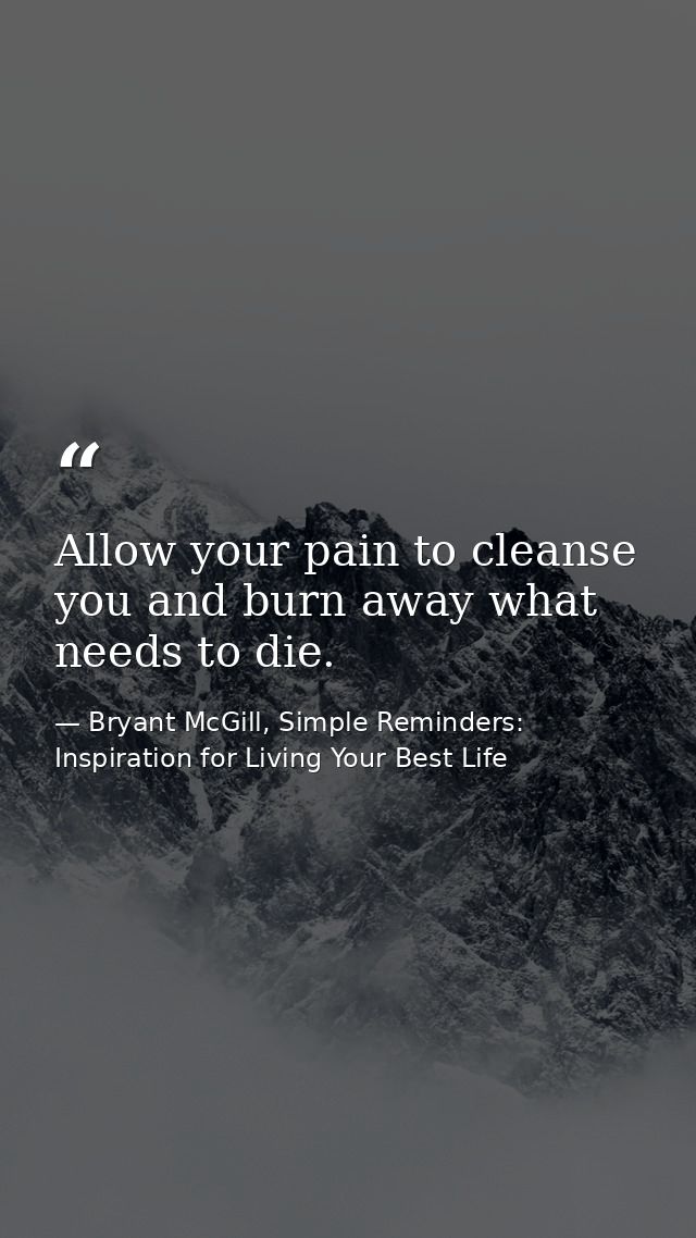 Allow your pain to cleanse you and burn away what needs to die. — Bryant McGill, Simple Reminders: Inspiration for Living Your Best Life